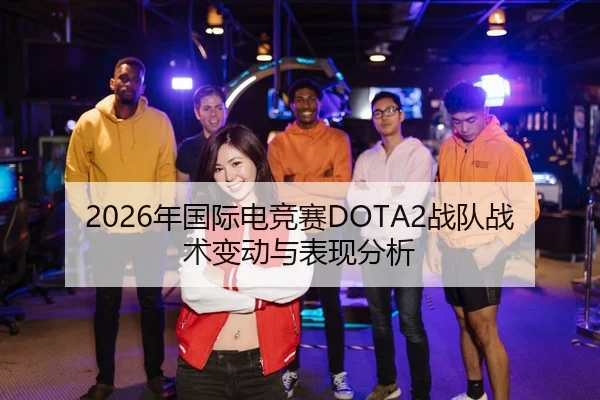 2026年国际电竞赛DOTA2战队战术变动与表现分析