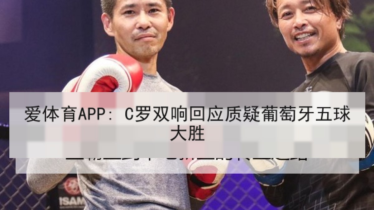 爱体育APP: C罗双响回应质疑葡萄牙五球大胜