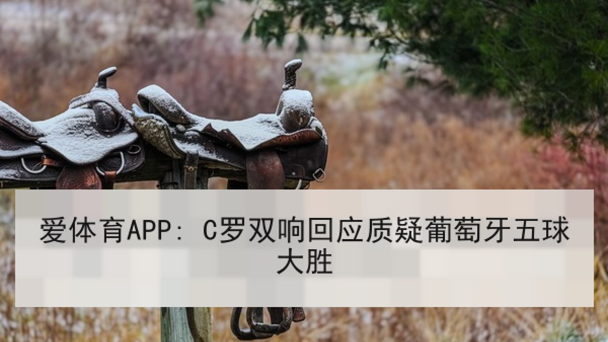 爱体育APP: C罗双响回应质疑葡萄牙五球大胜