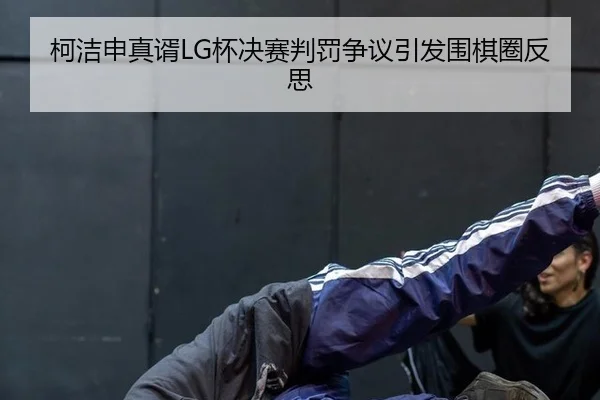 柯洁申真谞LG杯决赛判罚争议引发围棋圈反思