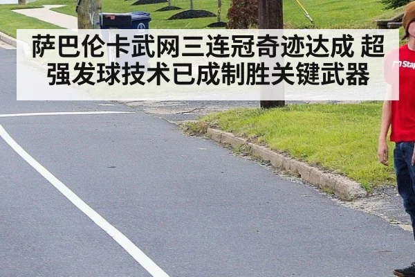 萨巴伦卡武网三连冠奇迹达成 超强发球技术已成制胜关键武器