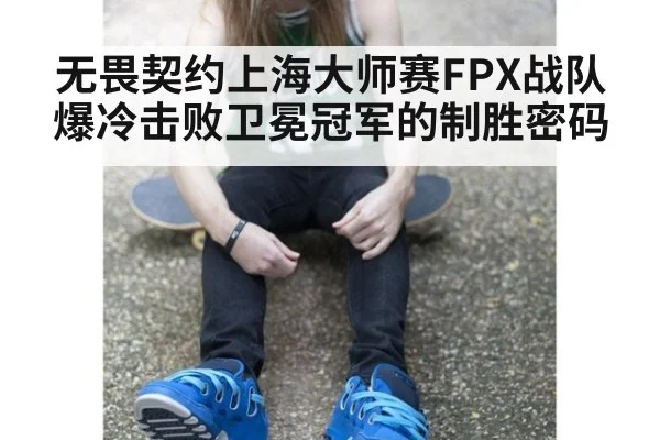 无畏契约上海大师赛FPX战队爆冷击败卫冕冠军的制胜密码