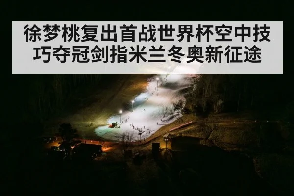 徐梦桃复出首战世界杯空中技巧夺冠剑指米兰冬奥新征途
