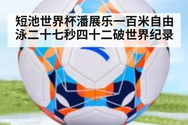 短池世界杯潘展乐一百米自由泳二十七秒四十二破世界纪录