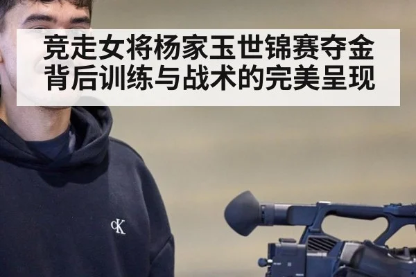 竞走女将杨家玉世锦赛夺金背后训练与战术的完美呈现