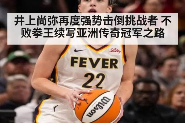 井上尚弥再度强势击倒挑战者 不败拳王续写亚洲传奇冠军之路
